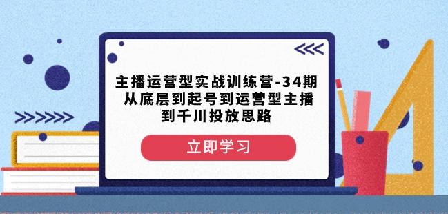主播运营型实战训练营-第34期从底层到起号到运营型主播到千川投放思路-泱泱学习社