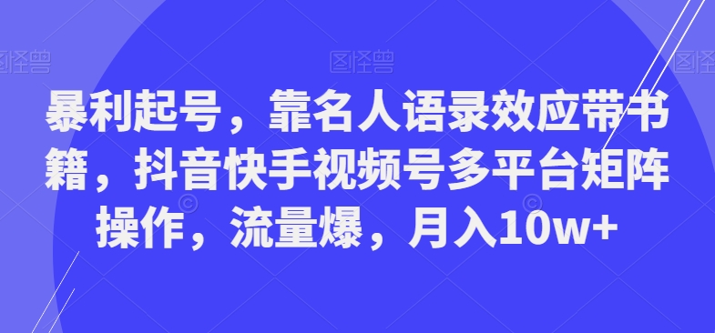 暴利起号，靠名人语录效应带书籍，抖音快手视频号多平台矩阵操作，流量爆，月入10w+-泱泱学习社