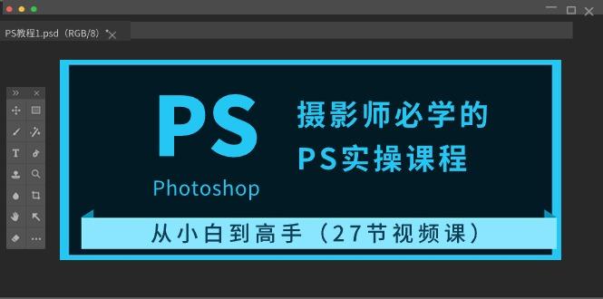 摄影师必学的PS实操课程：从小白到高手(27节视频课)-泱泱学习社
