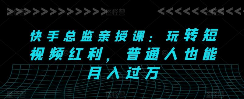 快手总监亲授课：玩转短视频红利，普通人也能月入过万-泱泱学习社