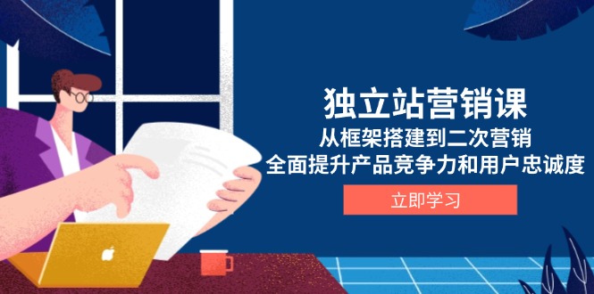 独立站营销课，从框架搭建到二次营销，全面提升产品竞争力和用户忠诚度-泱泱学习社
