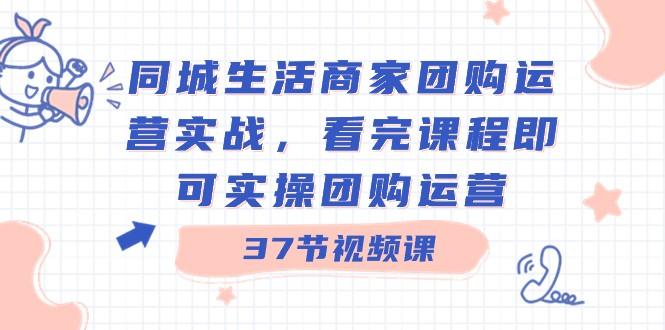 同城生活商家团购运营实战，看完课程即可实操团购运营（37节课）-泱泱学习社