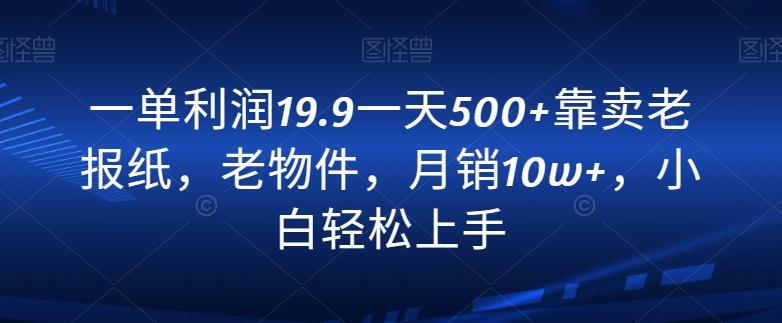 一单利润19.9一天500+靠卖老报纸，老物件，月销10w+，小白轻松上手-泱泱学习社