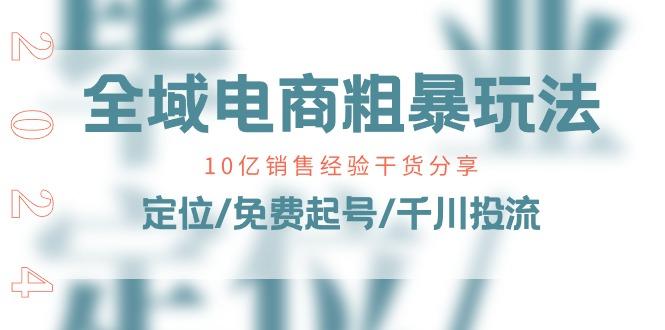 全域电商-粗暴玩法课：10亿销售经验干货分享！定位/免费起号/千川投流-泱泱学习社